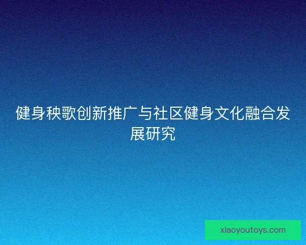 健身秧歌创新推广与社区健身文化融合发展研究