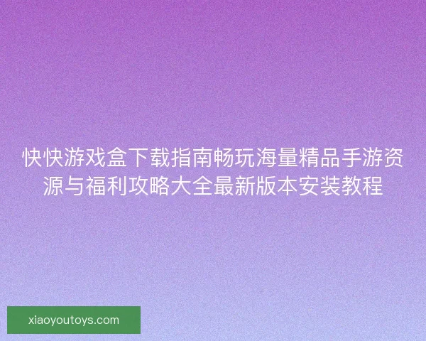 快快游戏盒下载指南畅玩海量精品手游资源与福利攻略大全最新版本安装教程