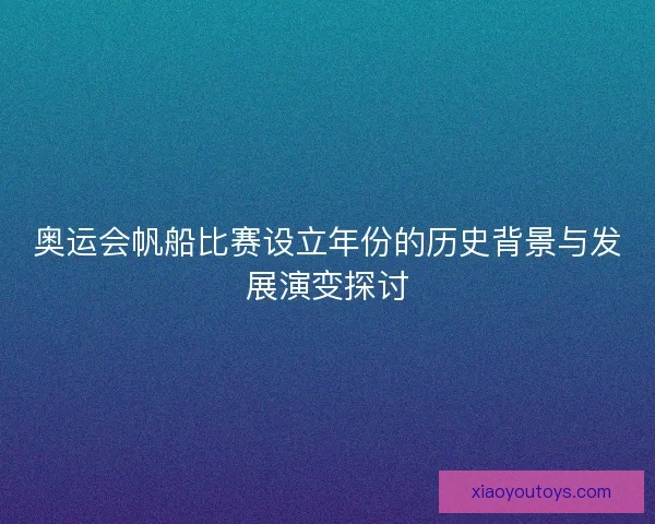 奥运会帆船比赛设立年份的历史背景与发展演变探讨
